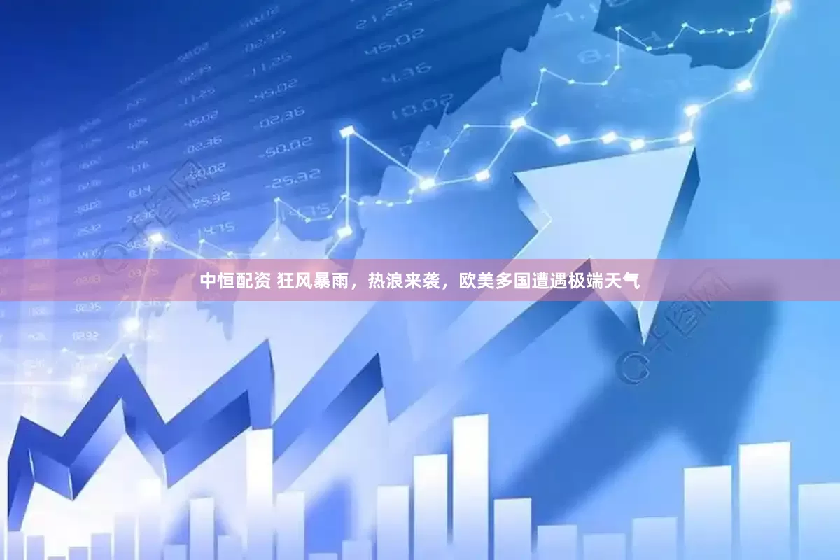 中恒配资 狂风暴雨，热浪来袭，欧美多国遭遇极端天气