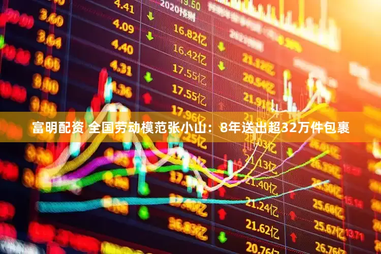 富明配资 全国劳动模范张小山：8年送出超32万件包裹