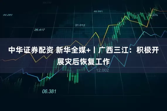 中华证券配资 新华全媒+丨广西三江：积极开展灾后恢复工作