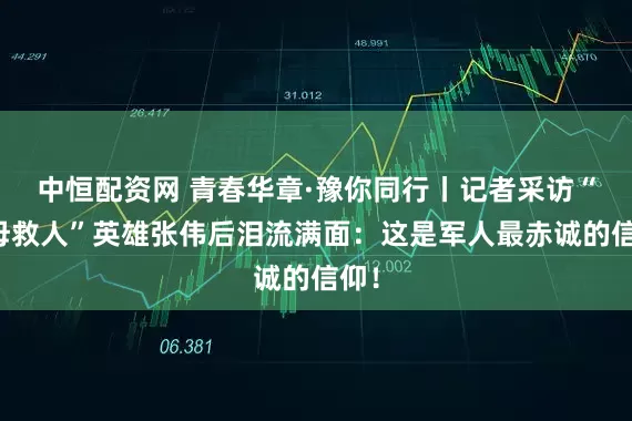 中恒配资网 青春华章·豫你同行丨记者采访“跪母救人”英雄张伟后泪流满面：这是军人最赤诚的信仰！