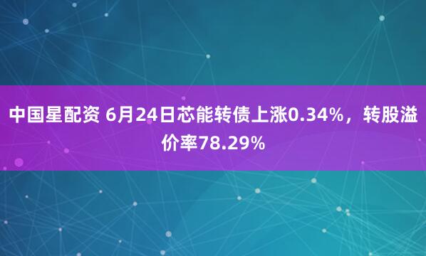 中国星配资 6月24日芯能转债上涨0.34%，转股溢价率78.29%