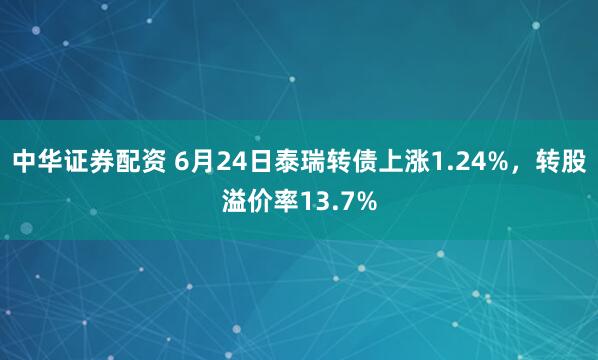 中华证券配资 6月24日泰瑞转债上涨1.24%，转股溢价率13.7%