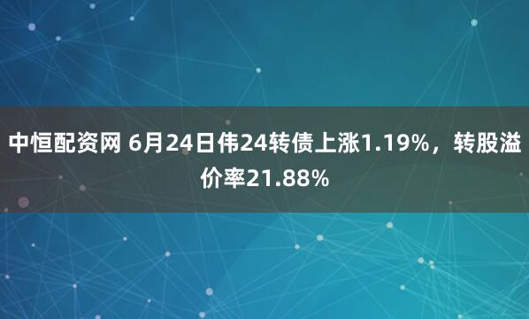 中恒配资网 6月24日伟24转债上涨1.19%，转股溢价率21.88%