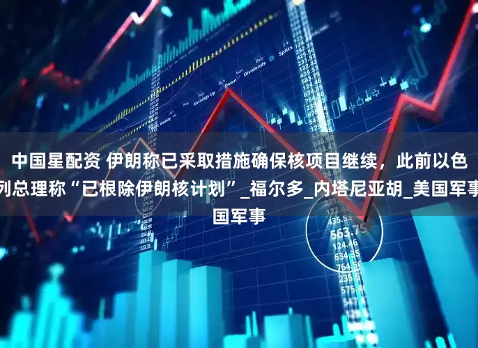 中国星配资 伊朗称已采取措施确保核项目继续，此前以色列总理称“已根除伊朗核计划”_福尔多_内塔尼亚胡_美国军事