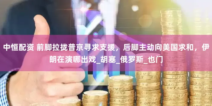 中恒配资 前脚拉拢普京寻求支援，后脚主动向美国求和，伊朗在演哪出戏_胡塞_俄罗斯_也门
