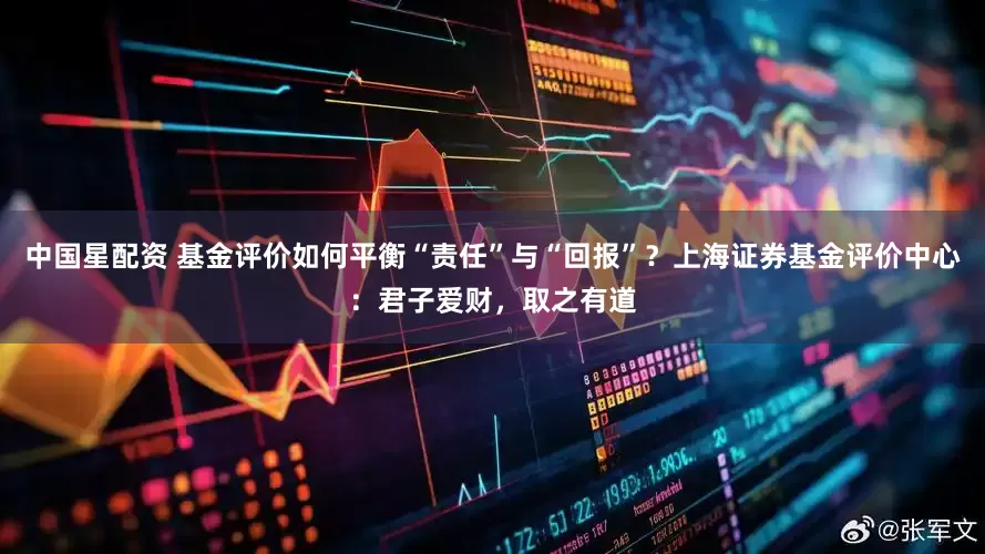 中国星配资 基金评价如何平衡“责任”与“回报”？上海证券基金评价中心：君子爱财，取之有道