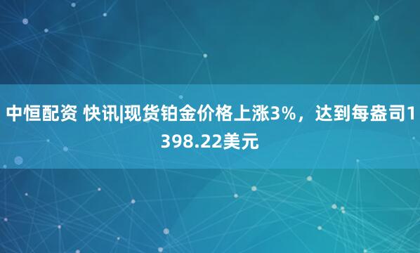 中恒配资 快讯|现货铂金价格上涨3%，达到每盎司1398.22美元