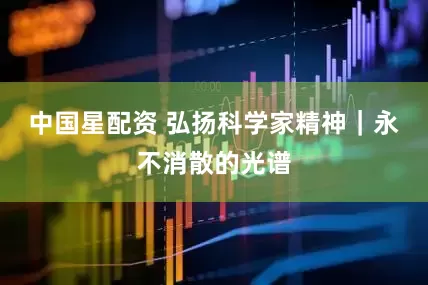 中国星配资 弘扬科学家精神｜永不消散的光谱