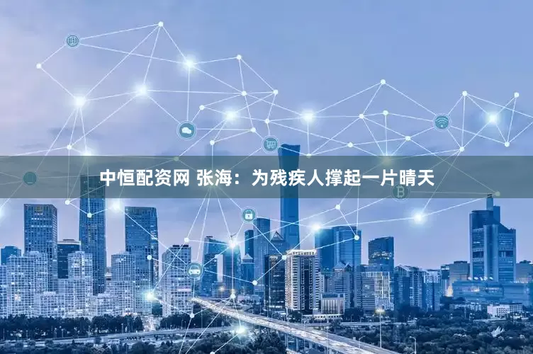 中恒配资网 张海：为残疾人撑起一片晴天