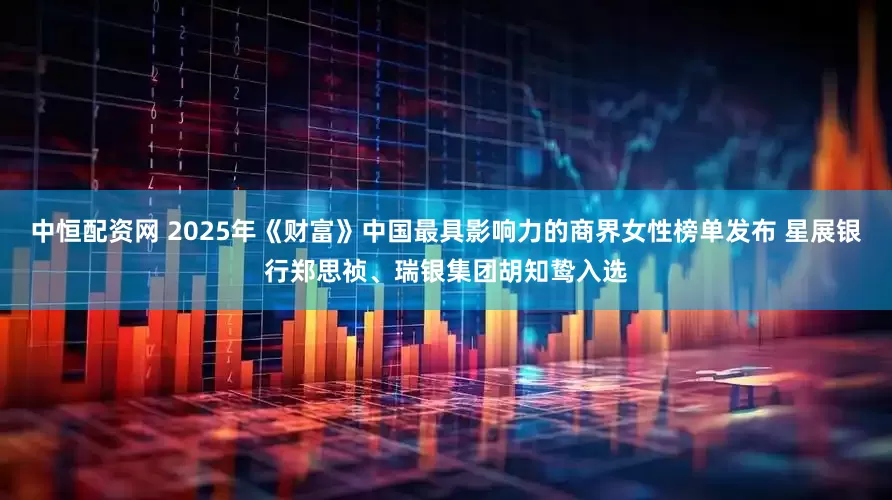 中恒配资网 2025年《财富》中国最具影响力的商界女性榜单发布 星展银行郑思祯、瑞银集团胡知鸷入选