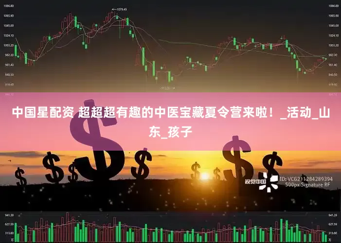 中国星配资 超超超有趣的中医宝藏夏令营来啦！_活动_山东_孩子