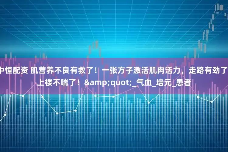中恒配资 肌营养不良有救了！一张方子激活肌肉活力，走路有劲了、上楼不喘了！&quot;_气血_培元_患者