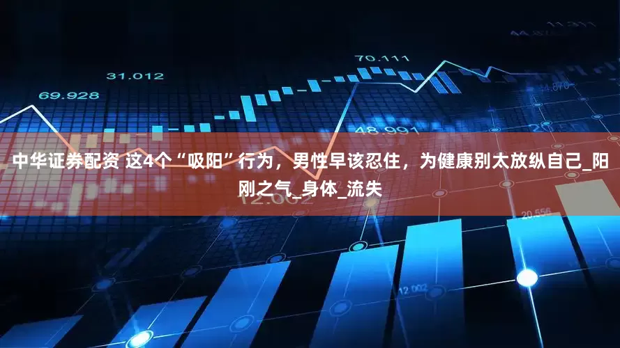 中华证券配资 这4个“吸阳”行为，男性早该忍住，为健康别太放纵自己_阳刚之气_身体_流失