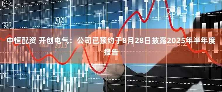 中恒配资 开创电气：公司已预约于8月28日披露2025年半年度报告