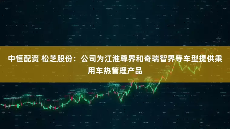 中恒配资 松芝股份：公司为江淮尊界和奇瑞智界等车型提供乘用车热管理产品