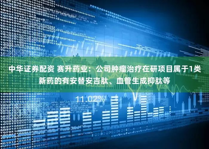 中华证券配资 赛升药业：公司肿瘤治疗在研项目属于1类新药的有安替安吉肽、血管生成抑肽等