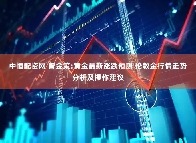 中恒配资网 曾金策:黄金最新涨跌预测 伦敦金行情走势分析及操作建议