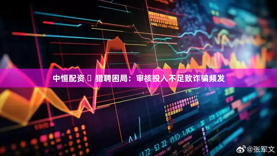 中恒配资 ​猎聘困局：审核投入不足致诈骗频发