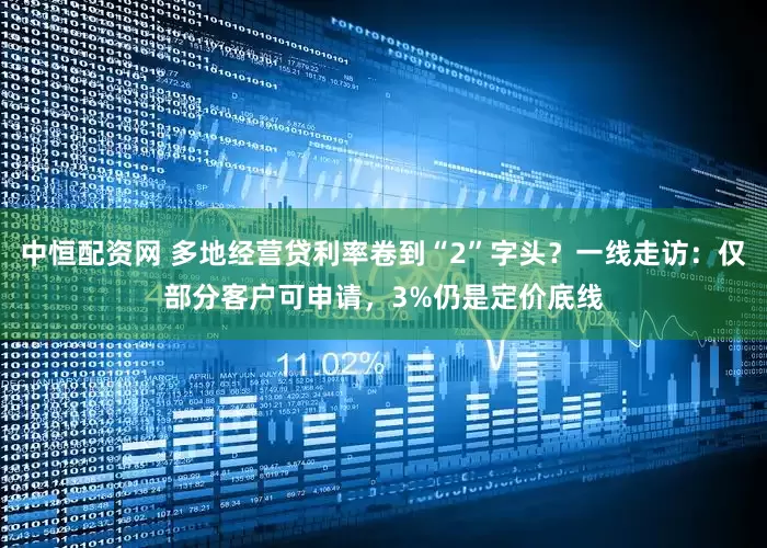 中恒配资网 多地经营贷利率卷到“2”字头？一线走访：仅部分客户可申请，3%仍是定价底线