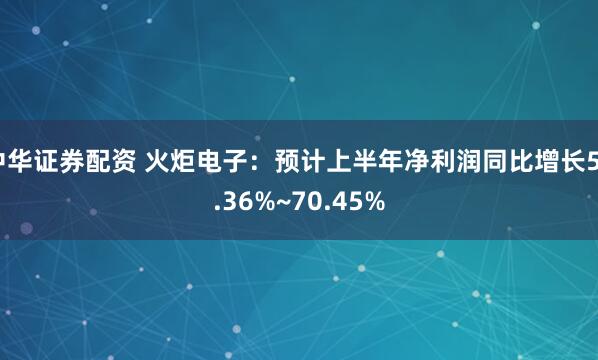 中华证券配资 火炬电子：预计上半年净利润同比增长50.36%~70.45%