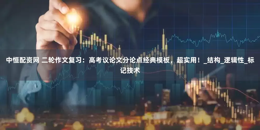 中恒配资网 二轮作文复习：高考议论文分论点经典模板，超实用！_结构_逻辑性_标记技术