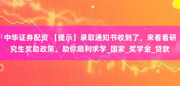 中华证券配资 【提示】录取通知书收到了，来看看研究生奖助政策，助你顺利求学_国家_奖学金_贷款