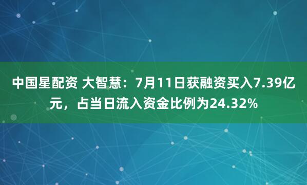 中国星配资 大智慧：7月11日获融资买入7.39亿元，占当日流入资金比例为24.32%