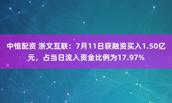 中恒配资 浙文互联：7月11日获融资买入1.50亿元，占当日流入资金比例为17.97%