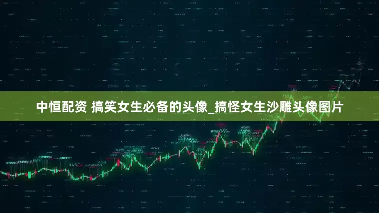 中恒配资 搞笑女生必备的头像_搞怪女生沙雕头像图片