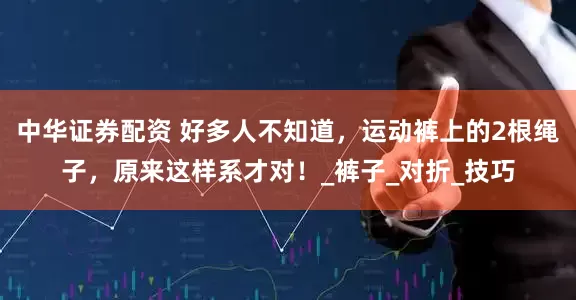 中华证券配资 好多人不知道，运动裤上的2根绳子，原来这样系才对！_裤子_对折_技巧