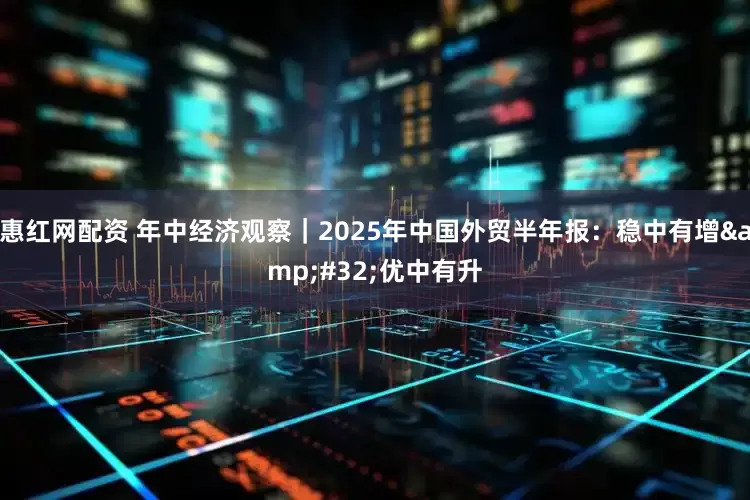 惠红网配资 年中经济观察｜2025年中国外贸半年报：稳中有增&#32;优中有升