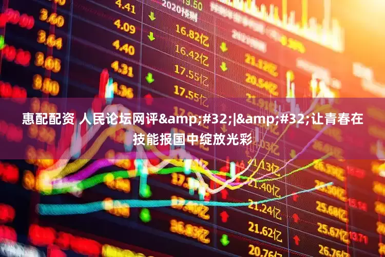 惠配配资 人民论坛网评&#32;|&#32;让青春在技能报国中绽放光彩