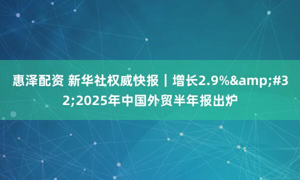 惠泽配资 新华社权威快报｜增长2.9%&#32;2025年中国外贸半年报出炉