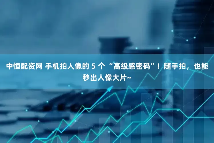 中恒配资网 手机拍人像的 5 个 “高级感密码”！随手拍，也能秒出人像大片~