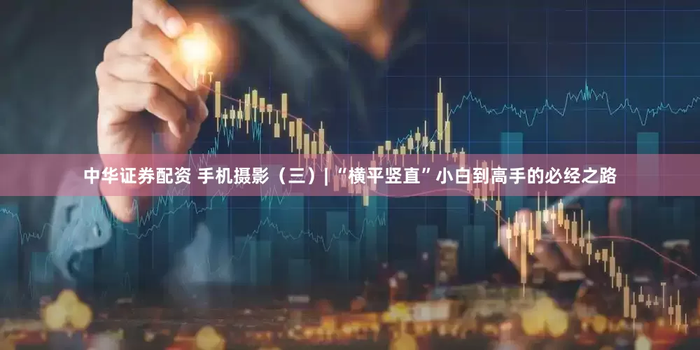 中华证券配资 手机摄影（三）| “横平竖直”小白到高手的必经之路