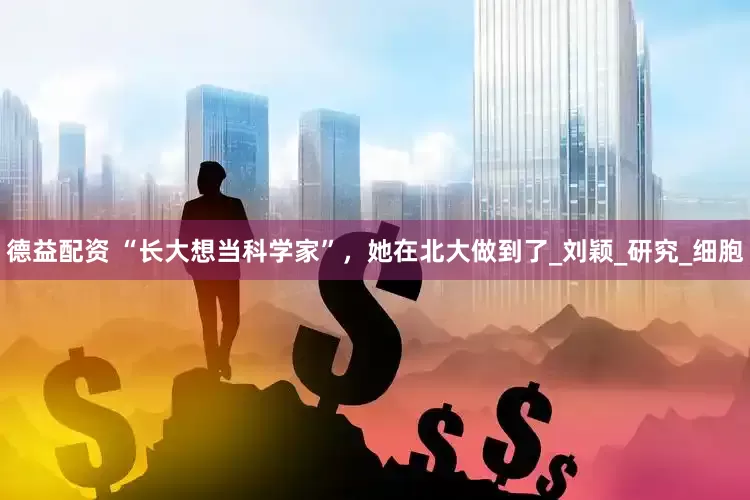 德益配资 “长大想当科学家”，她在北大做到了_刘颖_研究_细胞