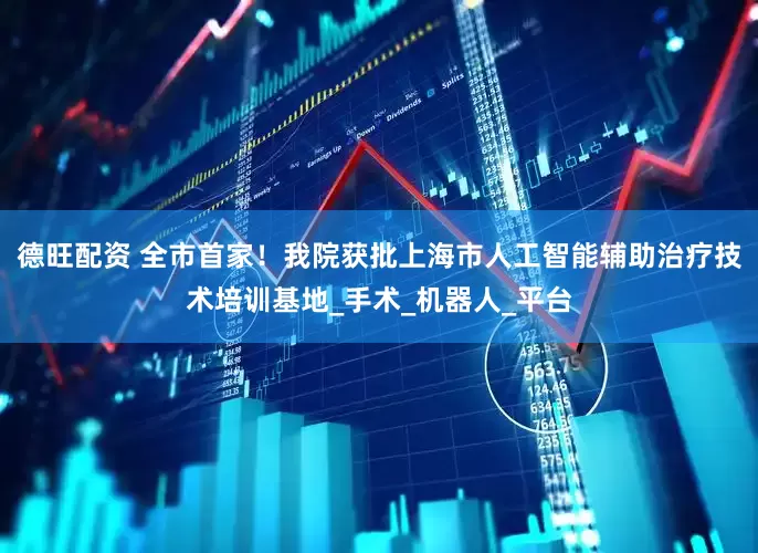 德旺配资 全市首家！我院获批上海市人工智能辅助治疗技术培训基地_手术_机器人_平台