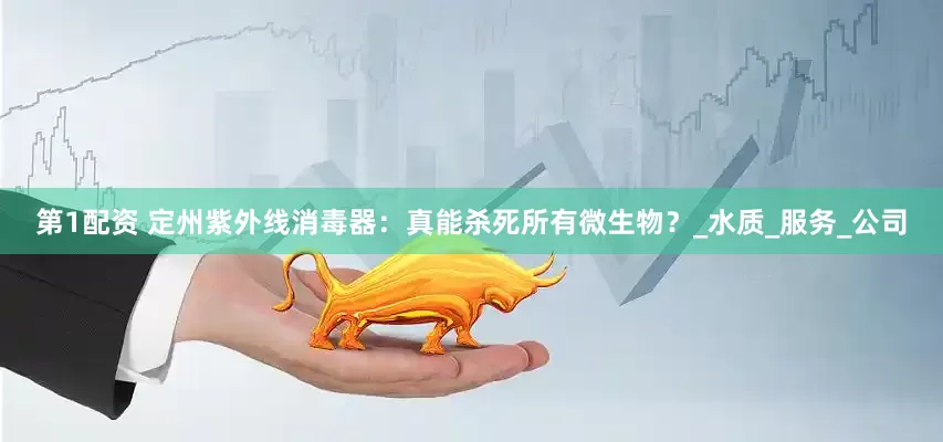 第1配资 定州紫外线消毒器：真能杀死所有微生物？_水质_服务_公司
