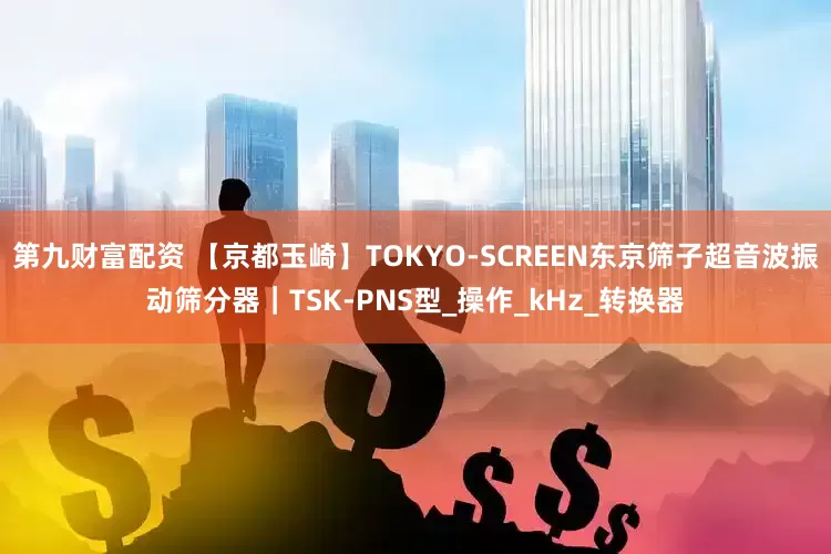 第九财富配资 【京都玉崎】TOKYO-SCREEN东京筛子超音波振动筛分器｜TSK-PNS型_操作_kHz_转换器