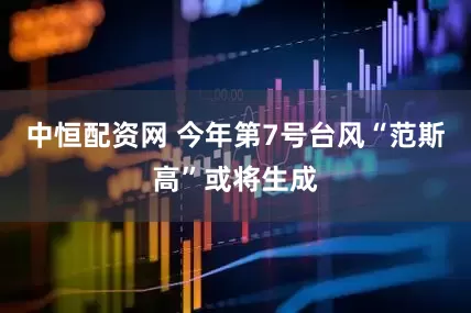 中恒配资网 今年第7号台风“范斯高”或将生成