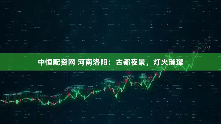 中恒配资网 河南洛阳：古都夜景，灯火璀璨