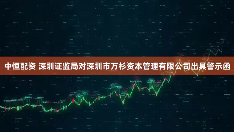 中恒配资 深圳证监局对深圳市万杉资本管理有限公司出具警示函