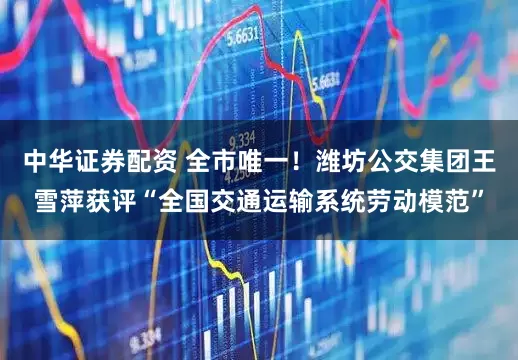 中华证券配资 全市唯一!潍坊公交集团王雪萍获评“全国交通运输系统劳动模范”