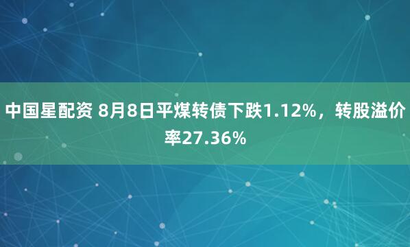 中国星配资 8月8日平煤转债下跌1.12%，转股溢价率27.36%