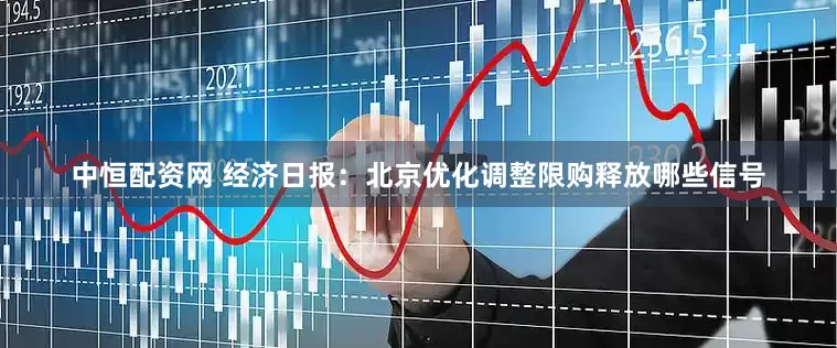 中恒配资网 经济日报：北京优化调整限购释放哪些信号