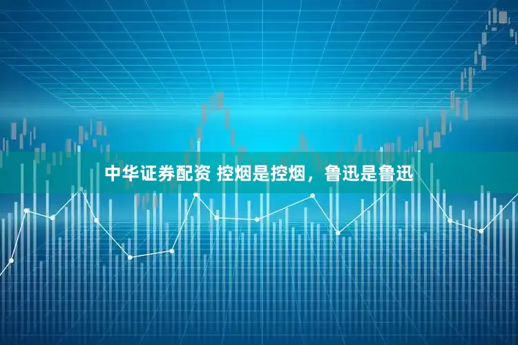 中华证券配资 控烟是控烟，鲁迅是鲁迅