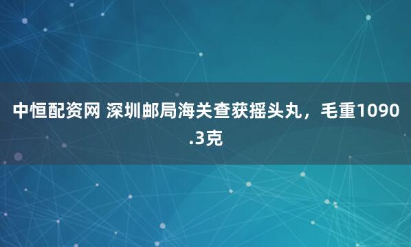中恒配资网 深圳邮局海关查获摇头丸，毛重1090.3克