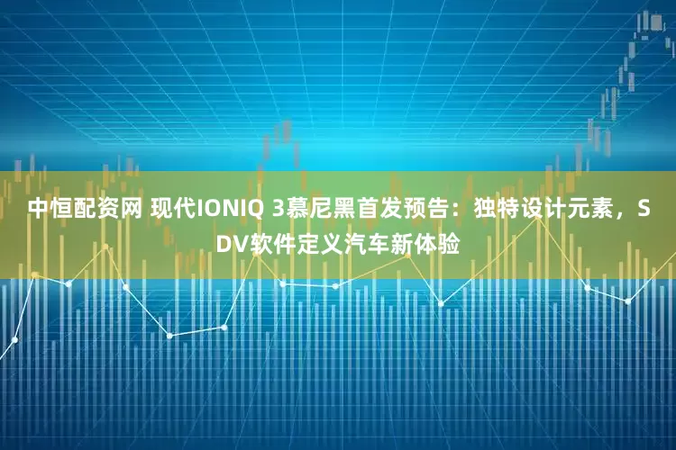 中恒配资网 现代IONIQ 3慕尼黑首发预告：独特设计元素，SDV软件定义汽车新体验