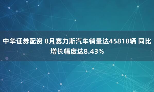 中华证券配资 8月赛力斯汽车销量达45818辆 同比增长幅度达8.43%