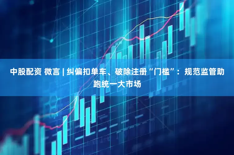 中股配资 微言 | 纠偏扣单车、破除注册“门槛”：规范监管助跑统一大市场